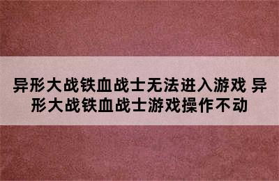 异形大战铁血战士无法进入游戏 异形大战铁血战士游戏操作不动